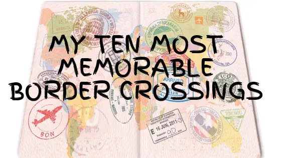 My Ten Most Memorable Border Crossings