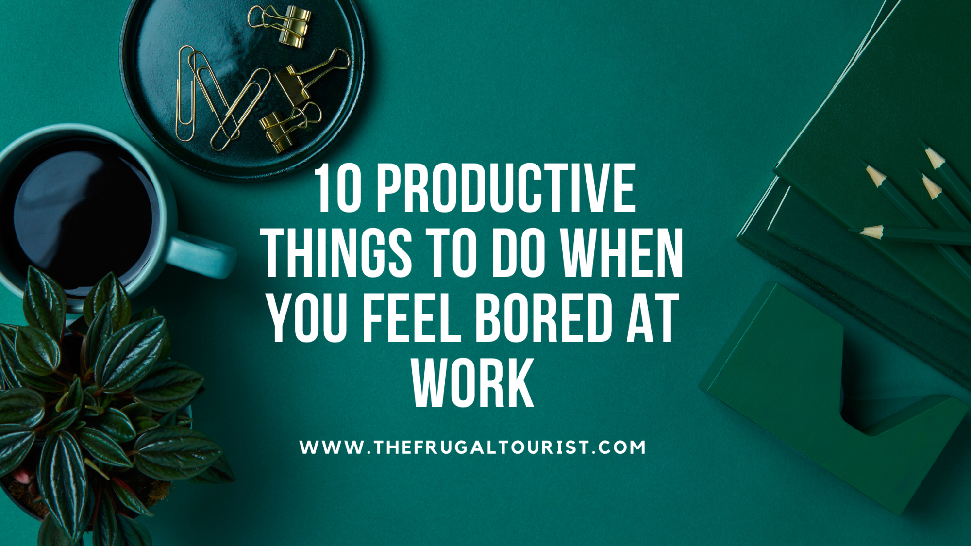 10 PRODUCTIVE THINGS TO DO WHEN YOU FEEL BORED AT WORK